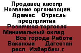 Продавец-кассир › Название организации ­ Адамас › Отрасль предприятия ­ Розничная торговля › Минимальный оклад ­ 37 000 - Все города Работа » Вакансии   . Дагестан респ.,Избербаш г.